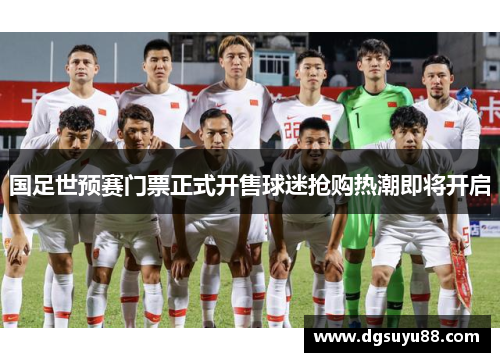 国足世预赛门票正式开售球迷抢购热潮即将开启