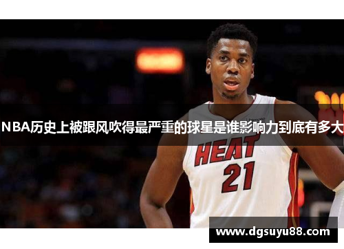 NBA历史上被跟风吹得最严重的球星是谁影响力到底有多大