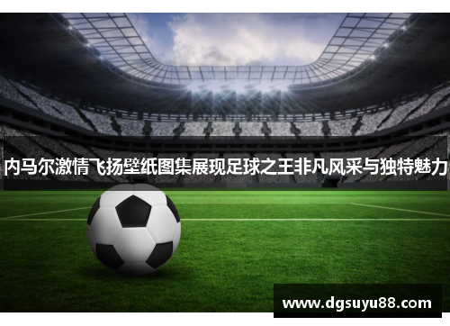 内马尔激情飞扬壁纸图集展现足球之王非凡风采与独特魅力