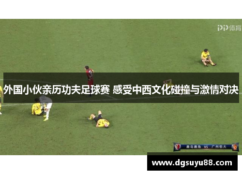 外国小伙亲历功夫足球赛 感受中西文化碰撞与激情对决