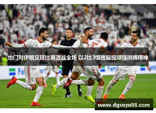 也门对伊朗足球比赛激战全场 以2比3惜败展现顽强拼搏精神