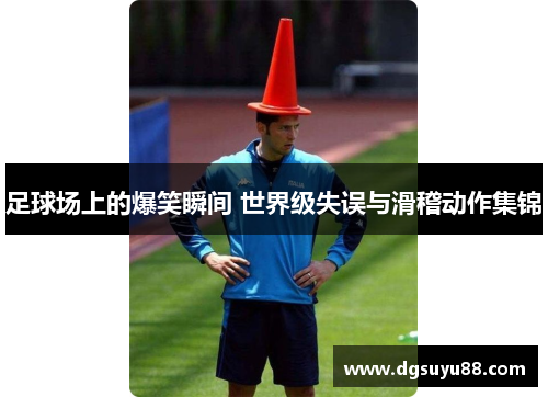 足球场上的爆笑瞬间 世界级失误与滑稽动作集锦