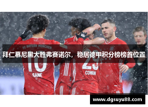 拜仁慕尼黑大胜弗赛诺尔，稳居德甲积分榜榜首位置