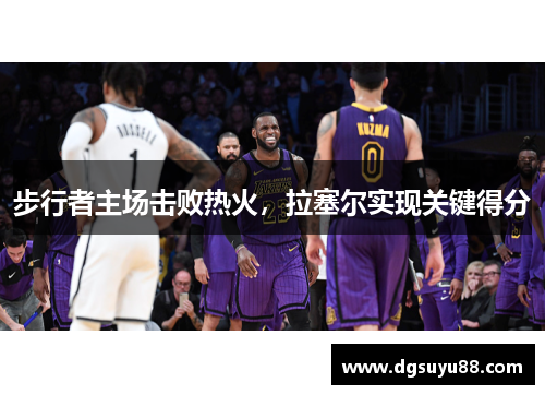 步行者主场击败热火，拉塞尔实现关键得分