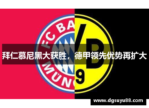 拜仁慕尼黑大获胜，德甲领先优势再扩大
