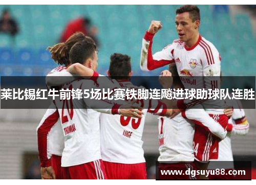 莱比锡红牛前锋5场比赛铁脚连飚进球助球队连胜