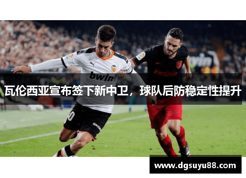 瓦伦西亚宣布签下新中卫，球队后防稳定性提升