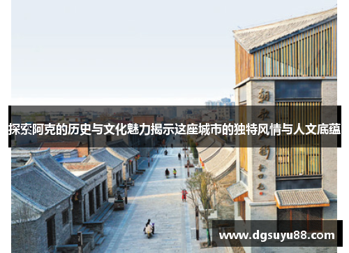 探索阿克的历史与文化魅力揭示这座城市的独特风情与人文底蕴