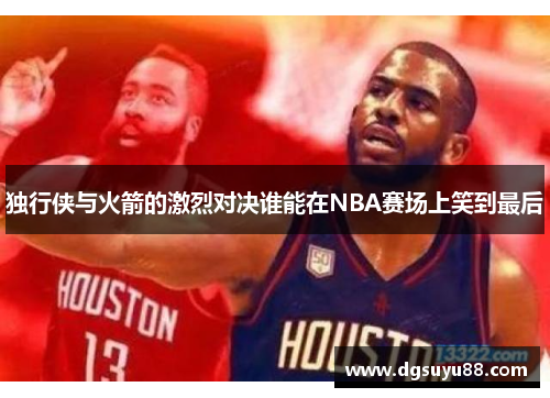 独行侠与火箭的激烈对决谁能在NBA赛场上笑到最后