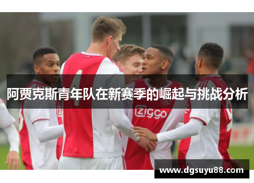 阿贾克斯青年队在新赛季的崛起与挑战分析