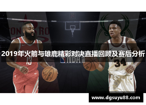 2019年火箭与雄鹿精彩对决直播回顾及赛后分析