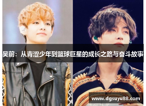 吴前：从青涩少年到篮球巨星的成长之路与奋斗故事