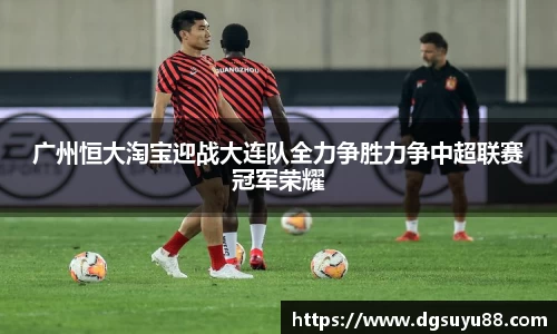 广州恒大淘宝迎战大连队全力争胜力争中超联赛冠军荣耀