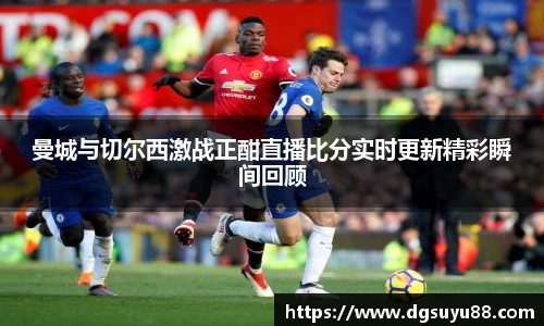 必一曼城与切尔西激战正酣直播比分实时更新精彩瞬间回顾