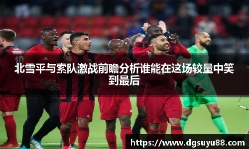 必一北雪平与索队激战前瞻分析谁能在这场较量中笑到最后