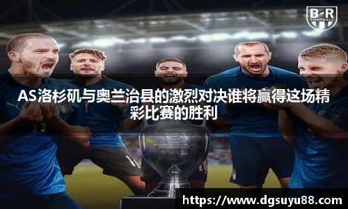 必一AS洛杉矶与奥兰治县的激烈对决谁将赢得这场精彩比赛的胜利