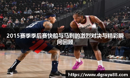 必一2015赛季季后赛快船与马刺的激烈对决与精彩瞬间回顾